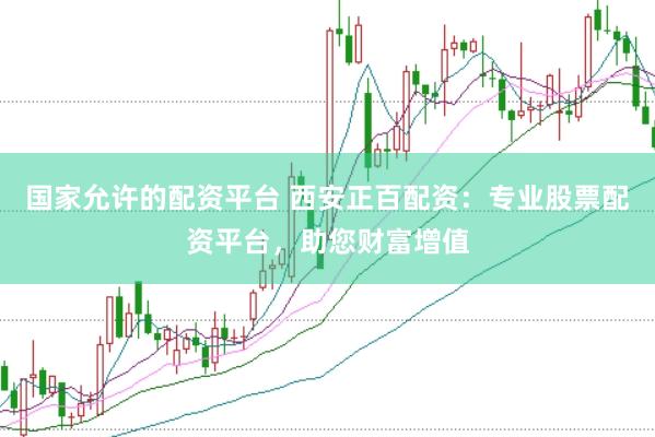 国家允许的配资平台 西安正百配资：专业股票配资平台，助您财富增值