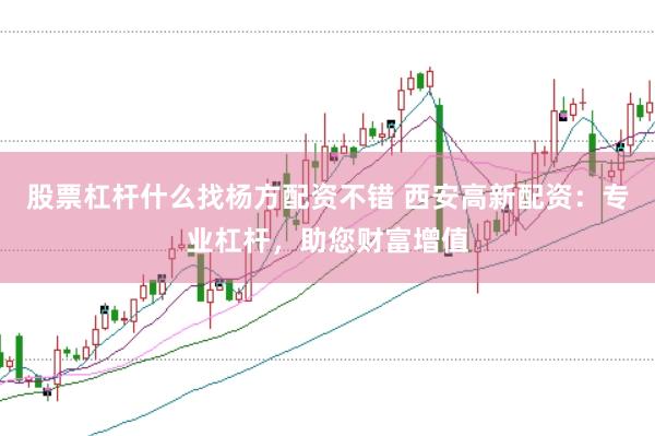 股票杠杆什么找杨方配资不错 西安高新配资:专业杠杆,助您财富增值