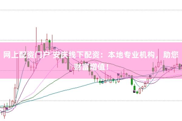 网上配资门户 安庆线下配资：本地专业机构，助您财富增值！
