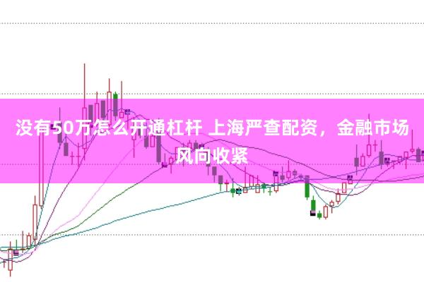 没有50万怎么开通杠杆 上海严查配资,金融市场风向收紧