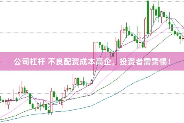 公司杠杆 不良配资成本高企，投资者需警惕！