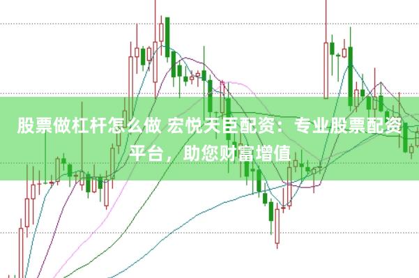股票做杠杆怎么做 宏悦天臣配资：专业股票配资平台，助您财富增值