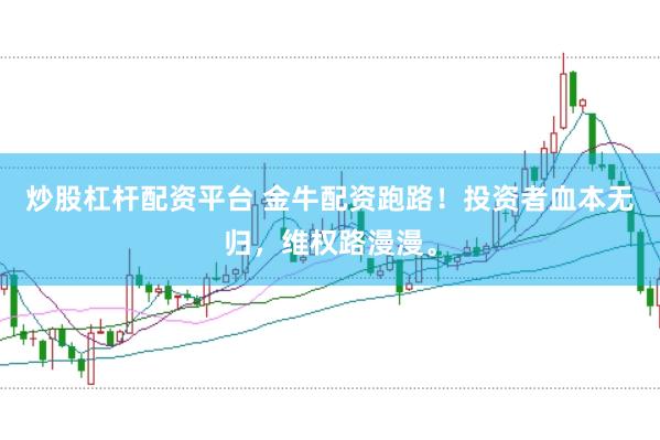 炒股杠杆配资平台 金牛配资跑路！投资者血本无归，维权路漫漫。