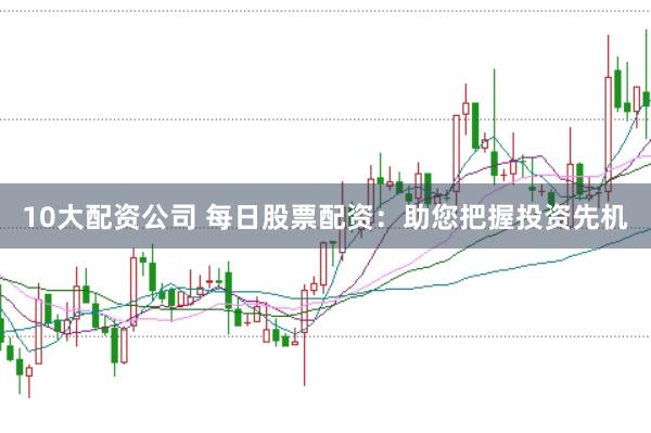 10大配资公司 每日股票配资：助您把握投资先机