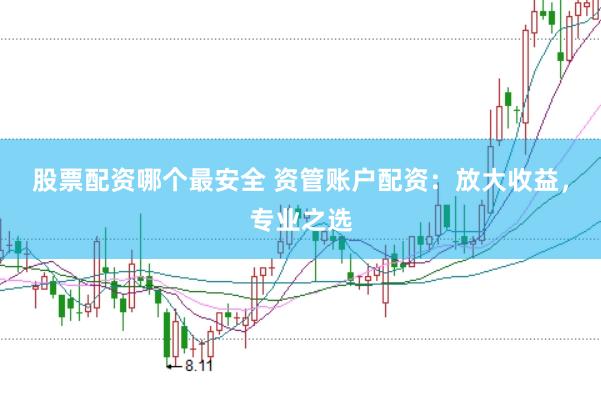 股票配资哪个最安全 资管账户配资：放大收益，专业之选