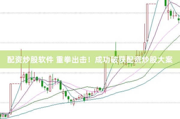 配资炒股软件 重拳出击!成功破获配资炒股大案