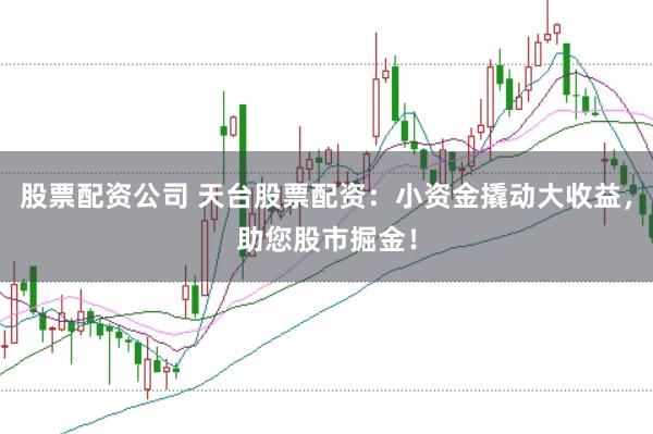 股票配资公司 天台股票配资：小资金撬动大收益，助您股市掘金！