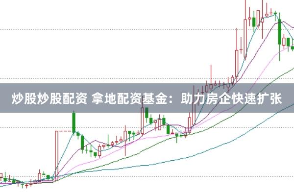 炒股炒股配资 拿地配资基金：助力房企快速扩张