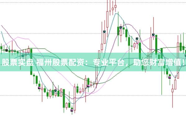 股票实盘 福卅股票配资：专业平台，助您财富增值！