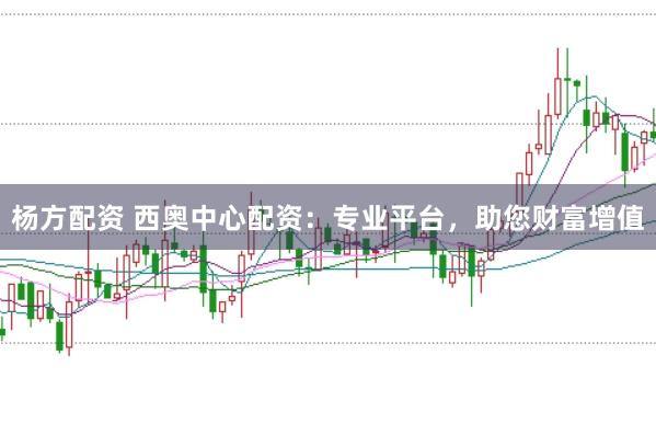 杨方配资 西奥中心配资：专业平台，助您财富增值