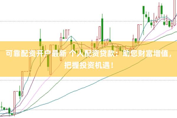 可靠配资开户最新 个人配资贷款：助您财富增值，把握投资机遇！