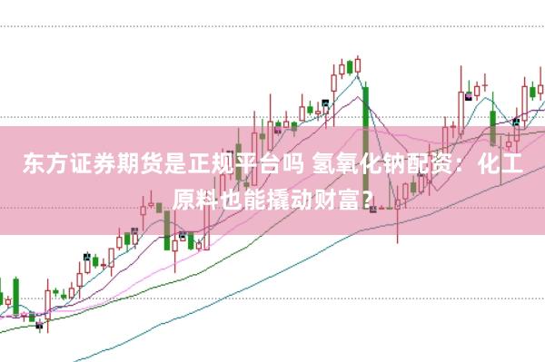 东方证券期货是正规平台吗 氢氧化钠配资：化工原料也能撬动财富？