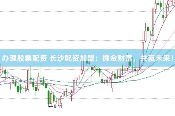 办理股票配资 长沙配资加盟：掘金财富，共赢未来！
