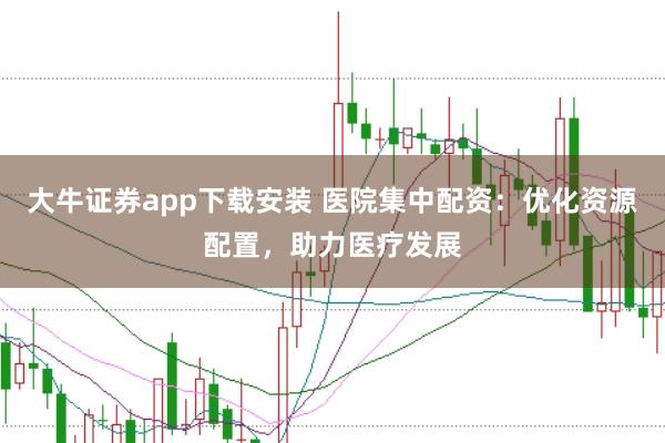 大牛证券app下载安装 医院集中配资:优化资源配置,助力医疗发展