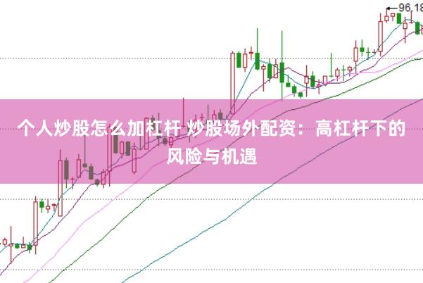 个人炒股怎么加杠杆 炒股场外配资：高杠杆下的风险与机遇