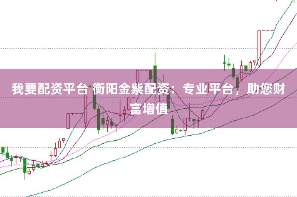 我要配资平台 衡阳金祡配资：专业平台，助您财富增值