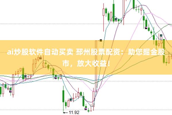 ai炒股软件自动买卖 邳州股票配资：助您掘金股市，放大收益！