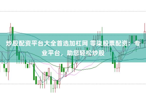 炒股配资平台大全首选加杠网 零柒股票配资:专业平台,助您轻松炒股