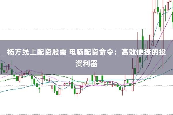 杨方线上配资股票 电脑配资命令:高效便捷的投资利器
