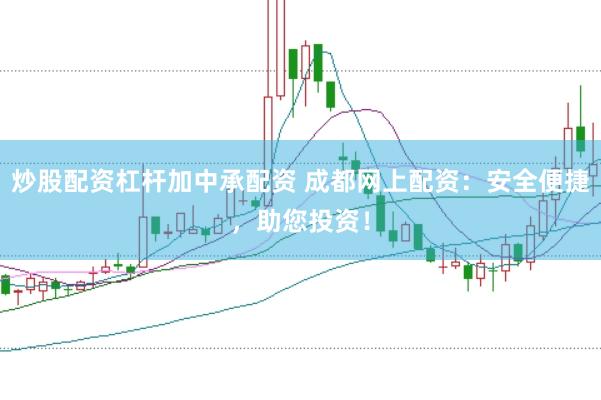 炒股配资杠杆加中承配资 成都网上配资：安全便捷，助您投资！
