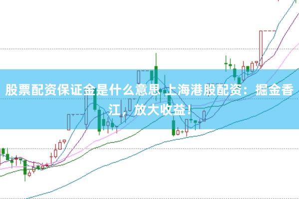 股票配资保证金是什么意思 上海港股配资：掘金香江，放大收益！