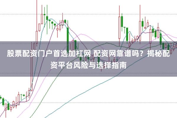 股票配资门户首选加杠网 配资网靠谱吗？揭秘配资平台风险与选择指南