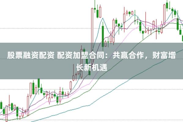 股票融资配资 配资加盟合同：共赢合作，财富增长新机遇