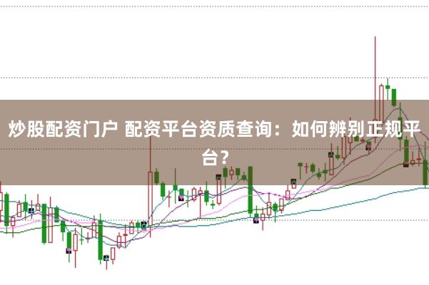 炒股配资门户 配资平台资质查询：如何辨别正规平台？
