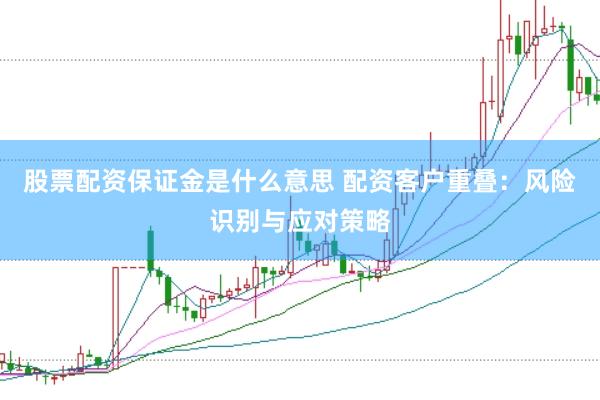股票配资保证金是什么意思 配资客户重叠：风险识别与应对策略