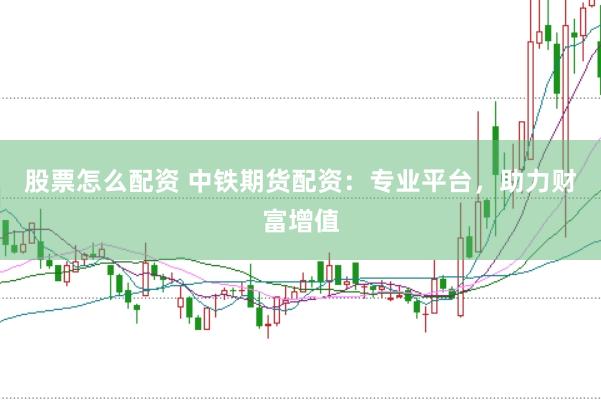 股票怎么配资 中铁期货配资：专业平台，助力财富增值