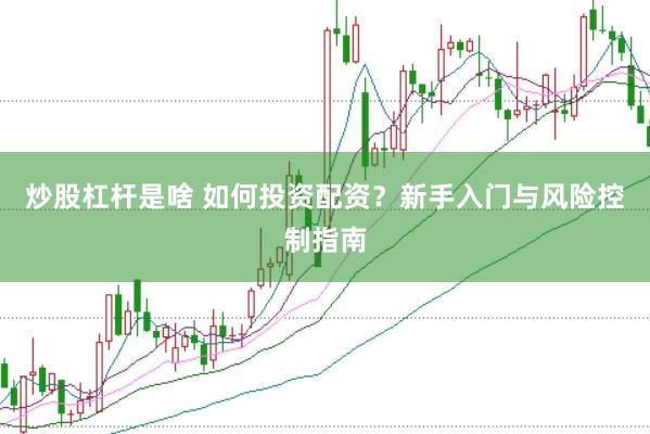 炒股杠杆是啥 如何投资配资?新手入门与风险控制指南
