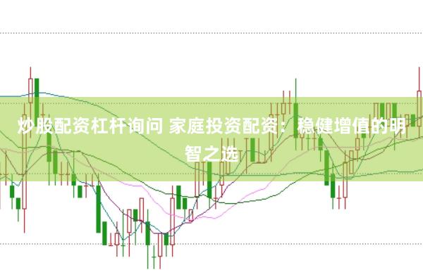 炒股配资杠杆询问 家庭投资配资：稳健增值的明智之选