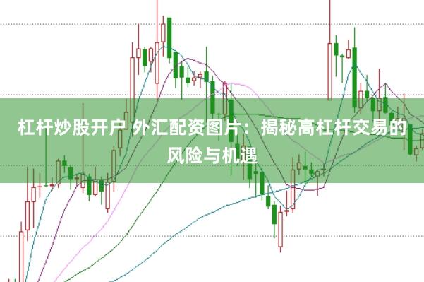 杠杆炒股开户 外汇配资图片:揭秘高杠杆交易的风险与机遇