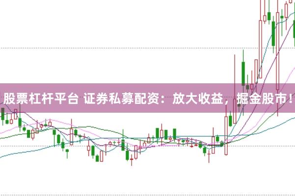 股票杠杆平台 证券私募配资：放大收益，掘金股市！