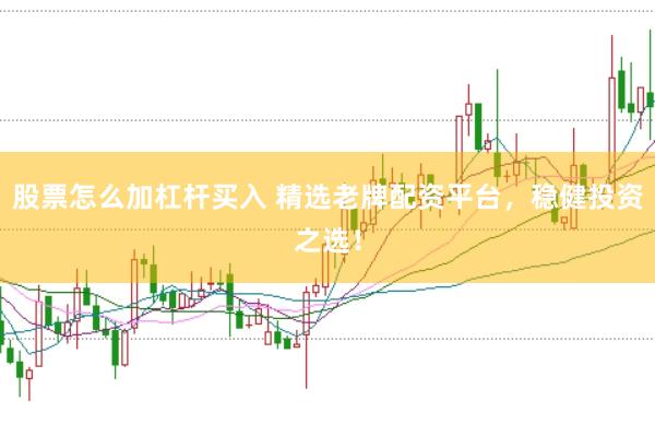 股票怎么加杠杆买入 精选老牌配资平台,稳健投资之选!