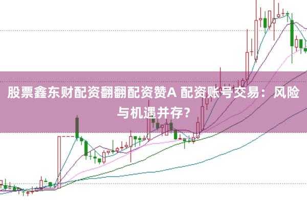 股票鑫东财配资翻翻配资赞A 配资账号交易：风险与机遇并存？