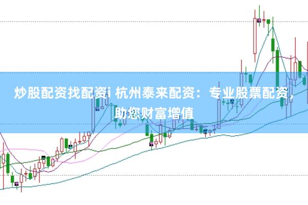 炒股配资找配资i 杭州泰来配资：专业股票配资，助您财富增值