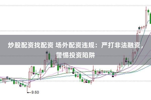 炒股配资找配资 场外配资违规：严打非法融资，警惕投资陷阱