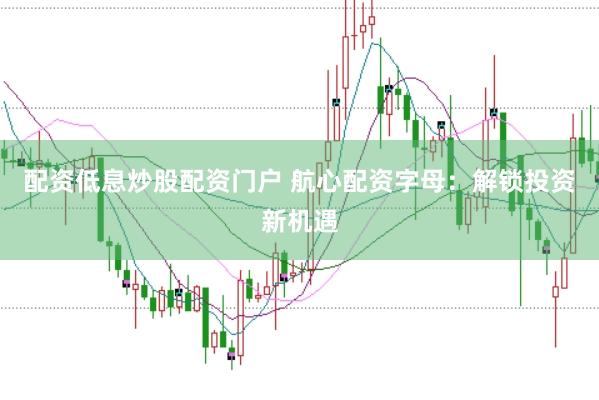 配资低息炒股配资门户 航心配资字母：解锁投资新机遇