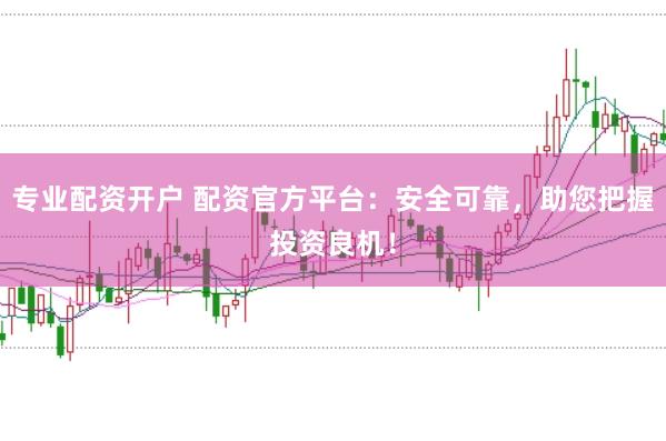 专业配资开户 配资官方平台：安全可靠，助您把握投资良机！