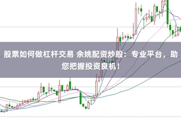 股票如何做杠杆交易 余姚配资炒股:专业平台,助您把握投资良机!