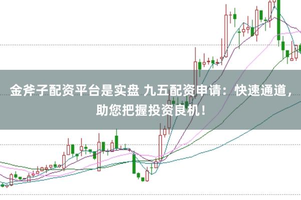 金斧子配资平台是实盘 九五配资申请：快速通道，助您把握投资良机！