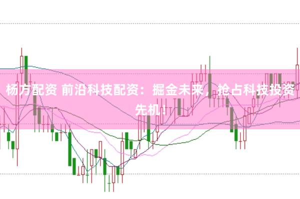 杨方配资 前沿科技配资：掘金未来，抢占科技投资先机！