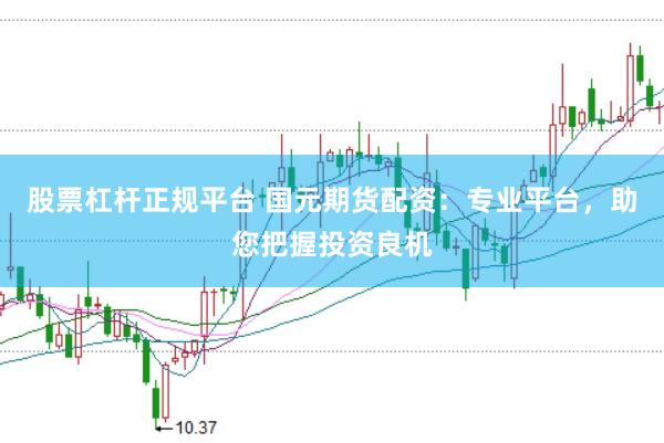 股票杠杆正规平台 国元期货配资：专业平台，助您把握投资良机