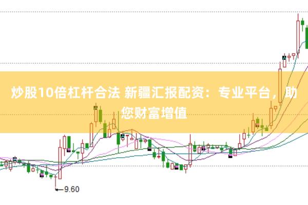 炒股10倍杠杆合法 新疆汇报配资:专业平台,助您财富增值