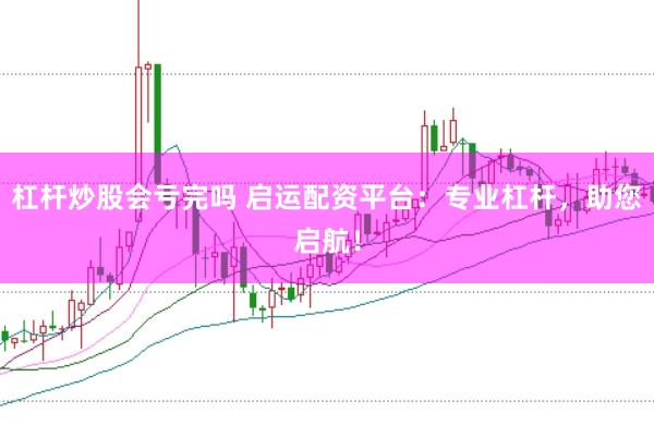 杠杆炒股会亏完吗 启运配资平台：专业杠杆，助您启航！