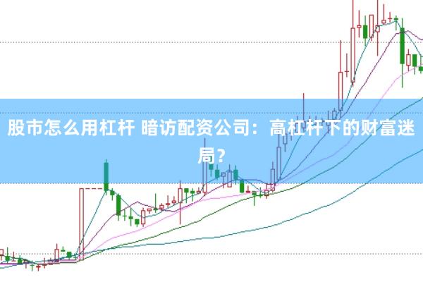 股市怎么用杠杆 暗访配资公司：高杠杆下的财富迷局？