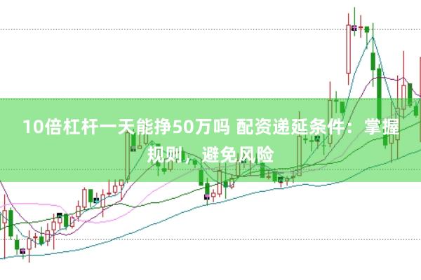 10倍杠杆一天能挣50万吗 配资递延条件：掌握规则，避免风险
