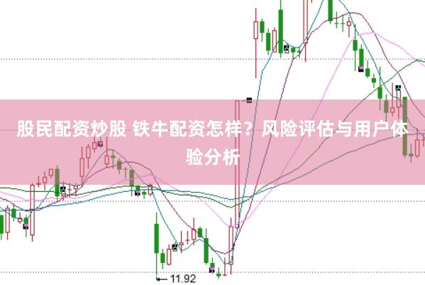 股民配资炒股 铁牛配资怎样？风险评估与用户体验分析