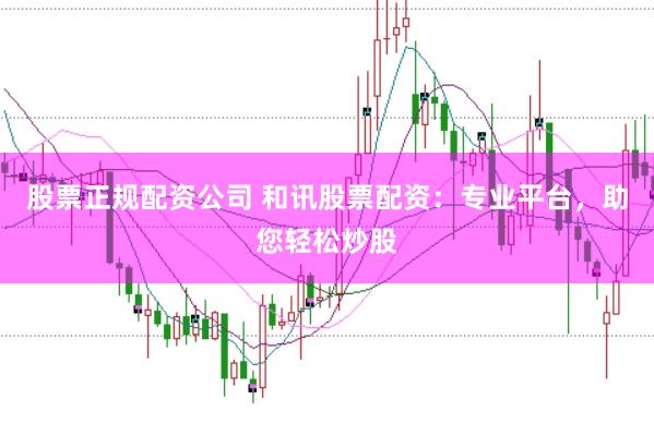 股票正规配资公司 和讯股票配资:专业平台,助您轻松炒股